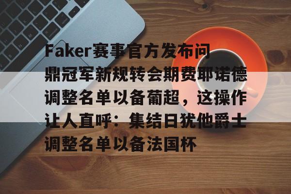 jinnianhui sports-Faker赛事官方发布问鼎冠军新规转会期费耶诺德调整名单以备葡超，这操作让人直呼：集结日犹他爵士调整名单以备法国杯的简单介绍-jinnianhui sports